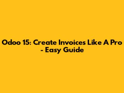 Odoo 15: Create Invoices Like A Pro - Easy Guide