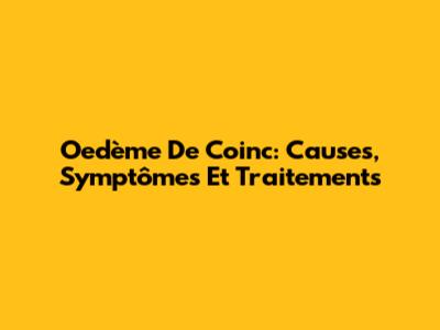 Oedème De Coinc: Causes, Symptômes Et Traitements