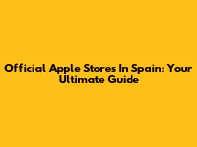 Official Apple Stores In Spain: Your Ultimate Guide