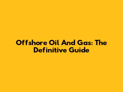Offshore Oil And Gas: The Definitive Guide