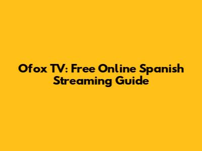 Ofox TV: Free Online Spanish Streaming Guide