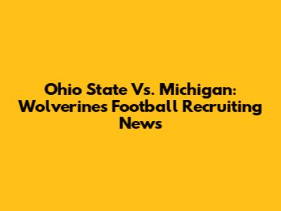 Ohio State Vs. Michigan: Wolverines Football Recruiting News