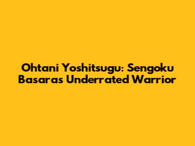 Ohtani Yoshitsugu: Sengoku Basara's Underrated Warrior