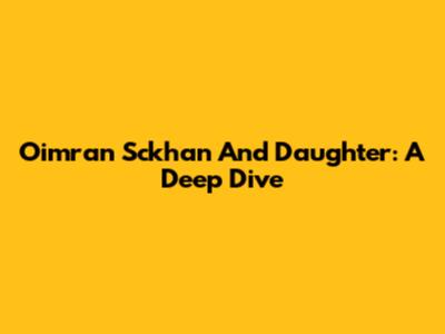 Oimran Sckhan And Daughter: A Deep Dive