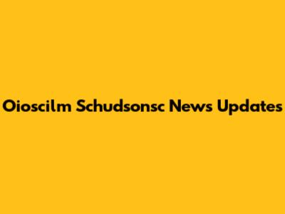 Oioscilm Schudsonsc News Updates