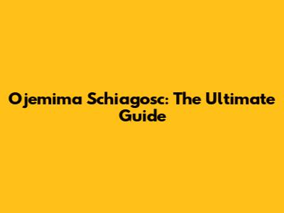 Ojemima Schiagosc: The Ultimate Guide