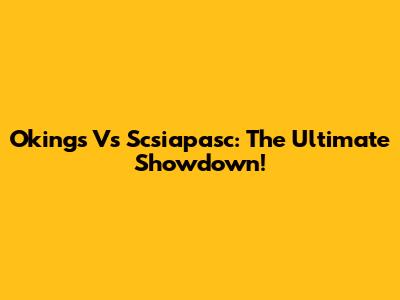 Okings Vs Scsiapasc: The Ultimate Showdown!