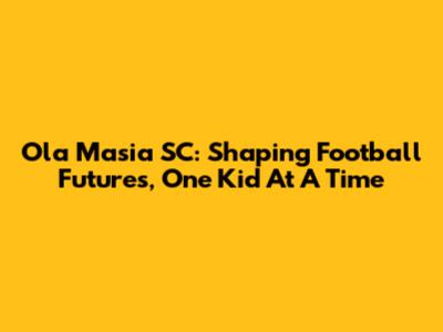 Ola Masia SC: Shaping Football Futures, One Kid At A Time