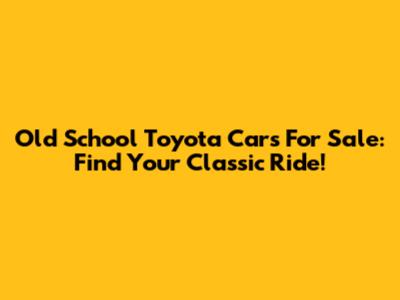 Old School Toyota Cars For Sale: Find Your Classic Ride!