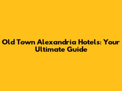 Old Town Alexandria Hotels: Your Ultimate Guide
