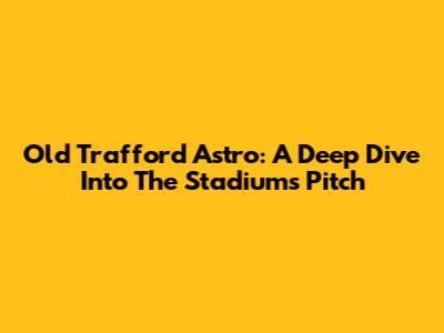Old Trafford Astro: A Deep Dive Into The Stadium's Pitch