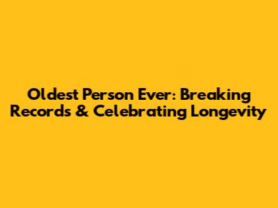 Oldest Person Ever: Breaking Records & Celebrating Longevity