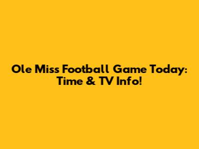 Ole Miss Football Game Today: Time & TV Info!