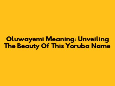 Oluwayemi Meaning: Unveiling The Beauty Of This Yoruba Name
