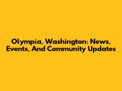Olympia, Washington: News, Events, And Community Updates