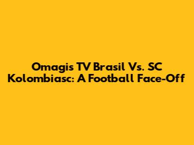 Omagis TV Brasil Vs. SC Kolombiasc: A Football Face-Off