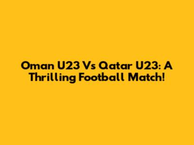 Oman U23 Vs Qatar U23: A Thrilling Football Match!