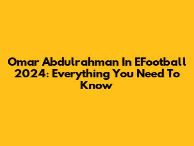 Omar Abdulrahman In EFootball 2024: Everything You Need To Know