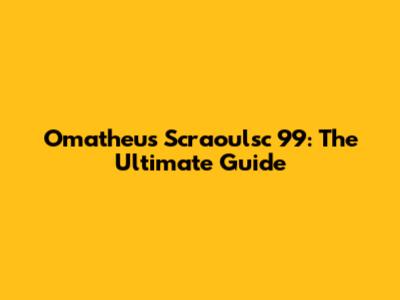 Omatheus Scraoulsc 99: The Ultimate Guide