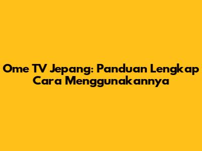 Ome TV Jepang: Panduan Lengkap Cara Menggunakannya