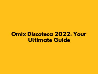 Omix Discoteca 2022: Your Ultimate Guide