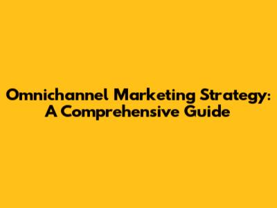 Omnichannel Marketing Strategy: A Comprehensive Guide