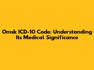 Omsk ICD-10 Code: Understanding Its Medical Significance