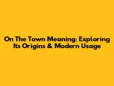 On The Town Meaning: Exploring Its Origins & Modern Usage