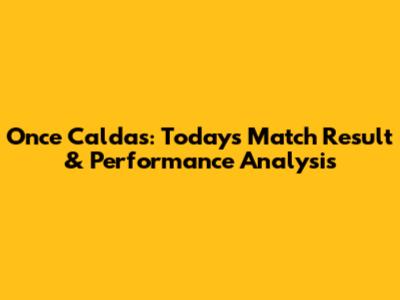 Once Caldas: Today's Match Result & Performance Analysis