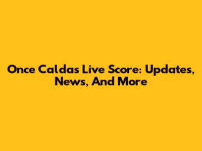 Once Caldas Live Score: Updates, News, And More