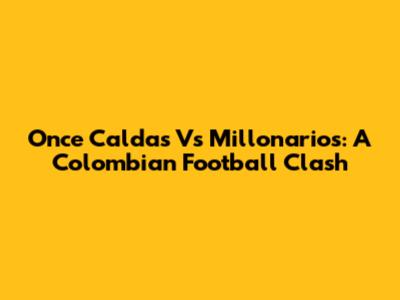 Once Caldas Vs Millonarios: A Colombian Football Clash