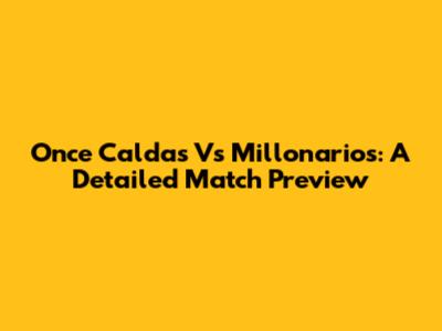 Once Caldas Vs Millonarios: A Detailed Match Preview