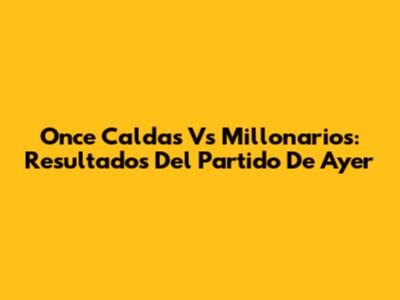 Once Caldas Vs Millonarios: Resultados Del Partido De Ayer