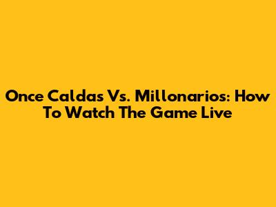 Once Caldas Vs. Millonarios: How To Watch The Game Live