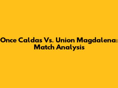 Once Caldas Vs. Union Magdalena: Match Analysis