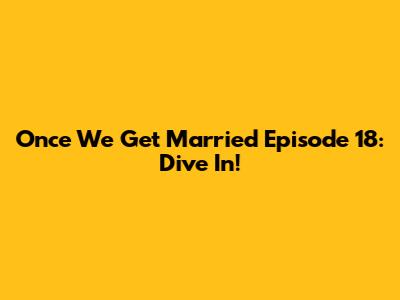 Once We Get Married Episode 18: Dive In!