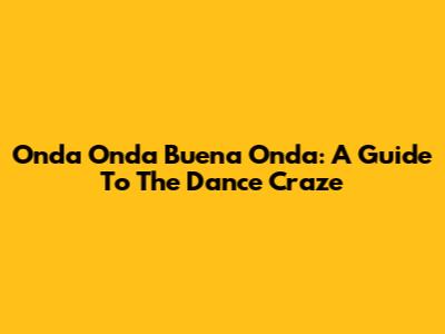 Onda Onda Buena Onda: A Guide To The Dance Craze