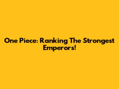 One Piece: Ranking The Strongest Emperors!