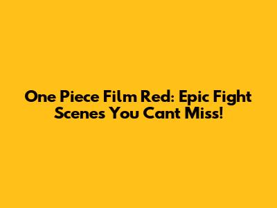 One Piece Film Red: Epic Fight Scenes You Can't Miss!