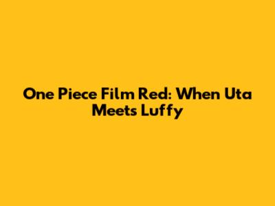 One Piece Film Red: When Uta Meets Luffy