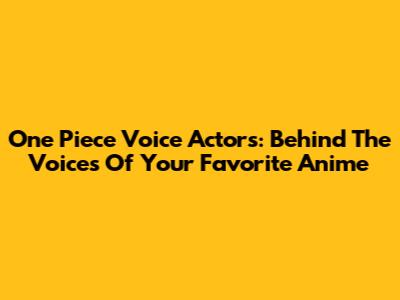 One Piece Voice Actors: Behind The Voices Of Your Favorite Anime