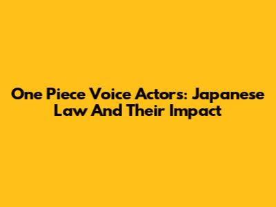 One Piece Voice Actors: Japanese Law And Their Impact