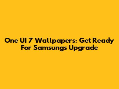 One UI 7 Wallpapers: Get Ready For Samsung's Upgrade