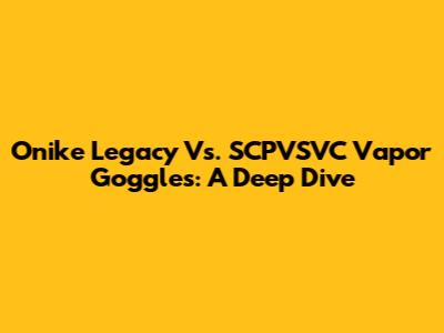 Onike Legacy Vs. SCPVSVC Vapor Goggles: A Deep Dive