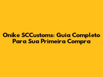 Onike SCCustoms: Guia Completo Para Sua Primeira Compra