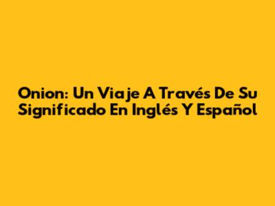 Onion: Un Viaje A Través De Su Significado En Inglés Y Español
