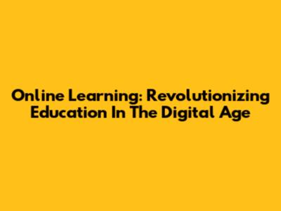 Online Learning: Revolutionizing Education In The Digital Age