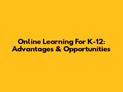 Online Learning For K-12: Advantages & Opportunities