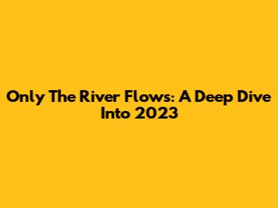Only The River Flows: A Deep Dive Into 2023