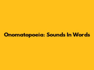 Onomatopoeia: Sounds In Words